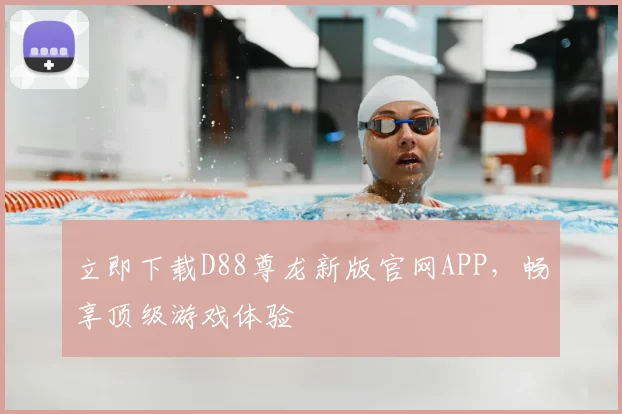 立即下载D88尊龙新版官网APP,畅享顶级游戏体验