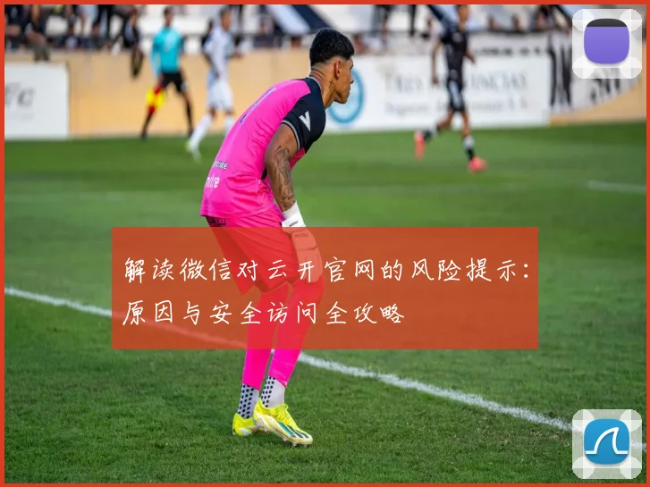 解读微信对云开官网的风险提示：原因与安全访问全攻略