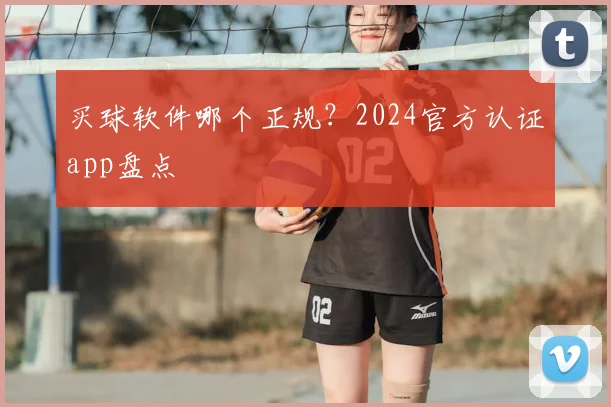买球软件哪个正规？2024官方认证app盘点