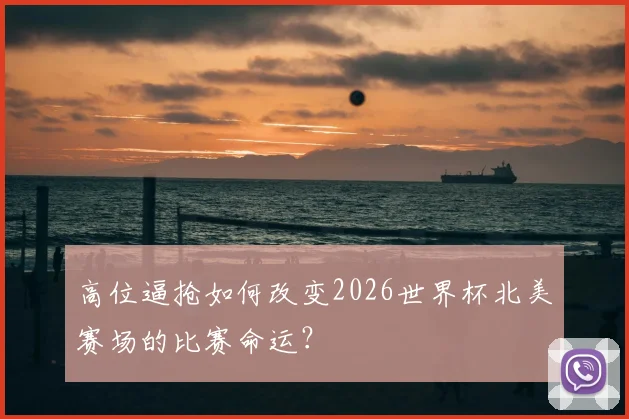 高位逼抢如何改变2026世界杯北美赛场的比赛命运？