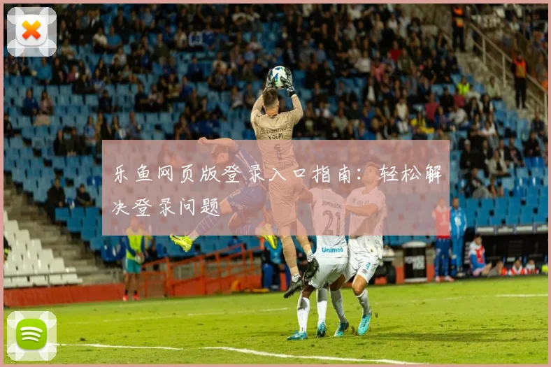 乐鱼网页版登录入口指南：轻松解决登录问题