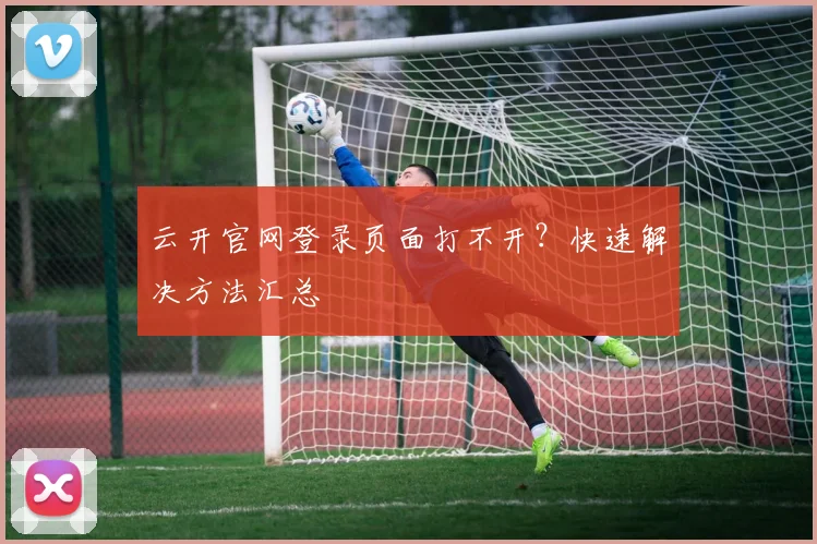 云开官网登录页面打不开？快速解决方法汇总