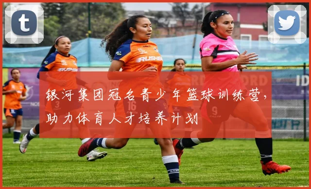 银河集团冠名青少年篮球训练营，助力体育人才培养计划