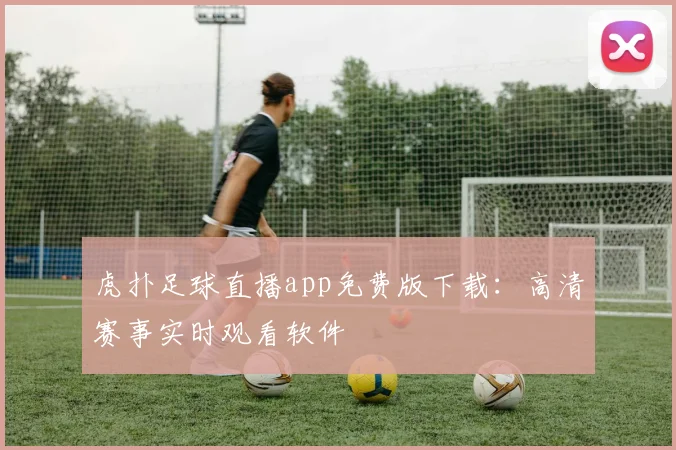 虎扑足球直播app免费版下载：高清赛事实时观看软件
