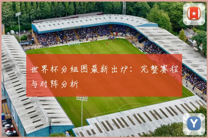 世界杯分组图最新出炉：完整赛程与对阵分析