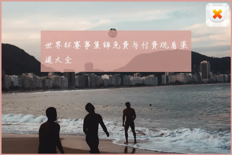 世界杯赛事集锦免费与付费观看渠道大全