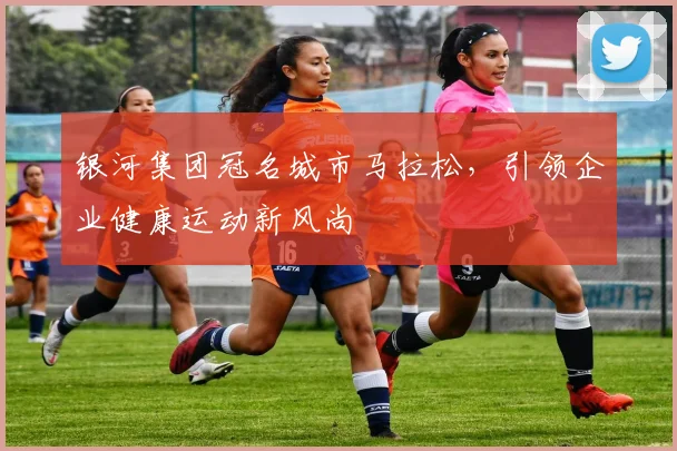 银河集团冠名城市马拉松，引领企业健康运动新风尚