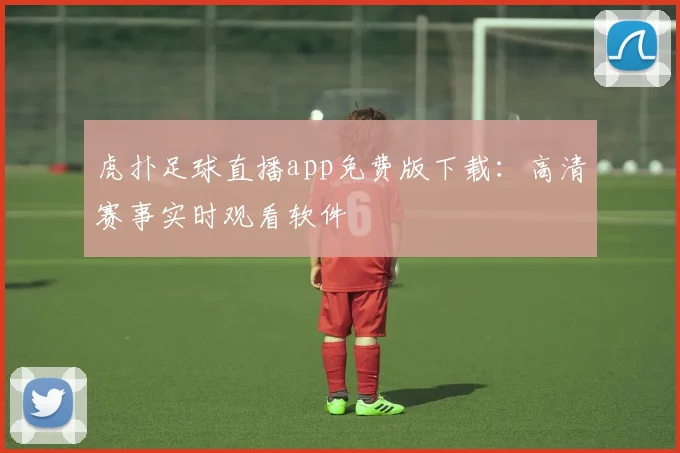 虎扑足球直播app免费版下载:高清赛事实时观看软件