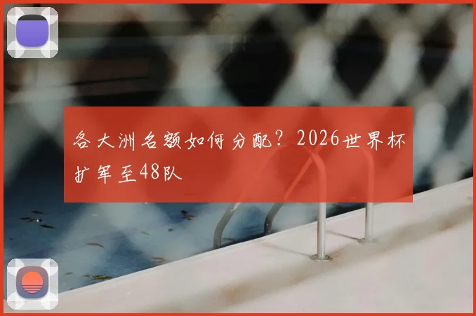 各大洲名额如何分配？2026世界杯扩军至48队