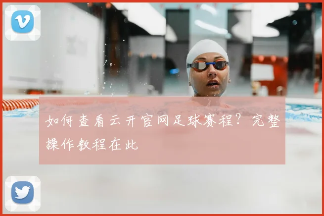 如何查看云开官网足球赛程？完整操作教程在此