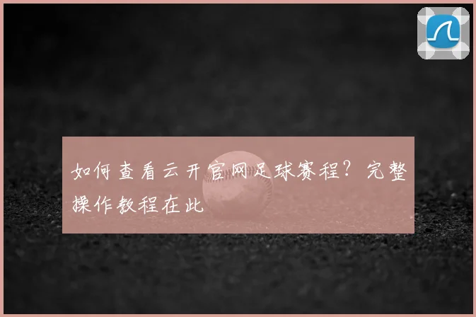 如何查看云开官网足球赛程？完整操作教程在此