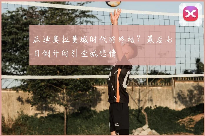 瓜迪奥拉曼城时代将终结？最后七日倒计时引全城悲情