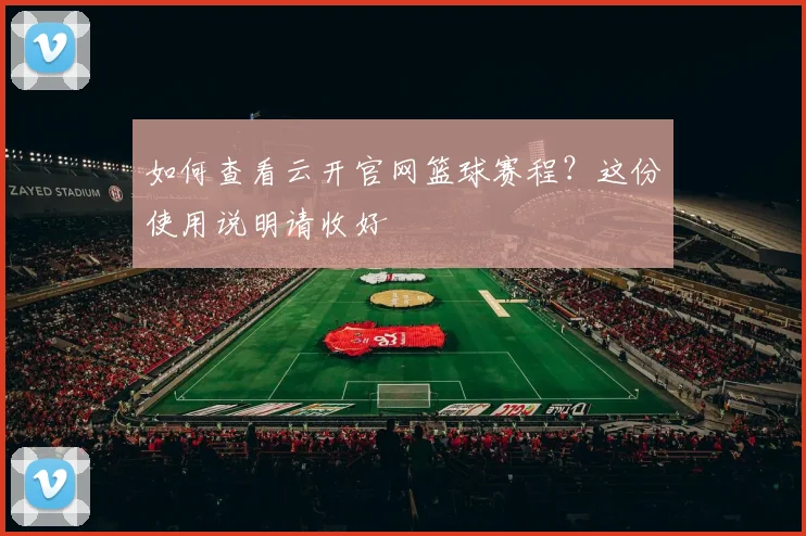如何查看云开官网篮球赛程？这份使用说明请收好