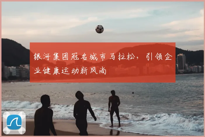 银河集团冠名城市马拉松，引领企业健康运动新风尚