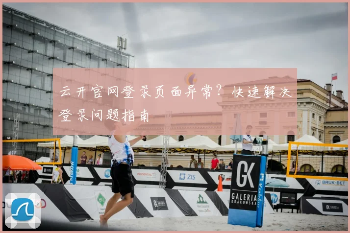 云开官网登录页面异常？快速解决登录问题指南