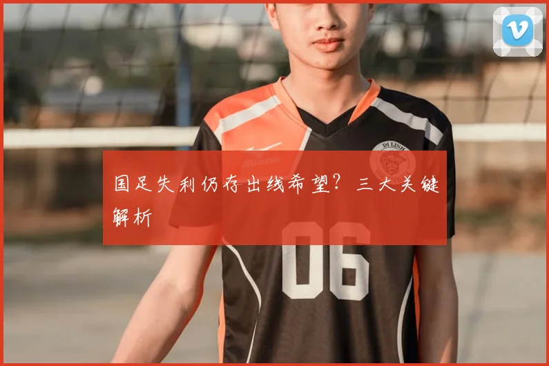国足失利仍存出线希望？三大关键解析