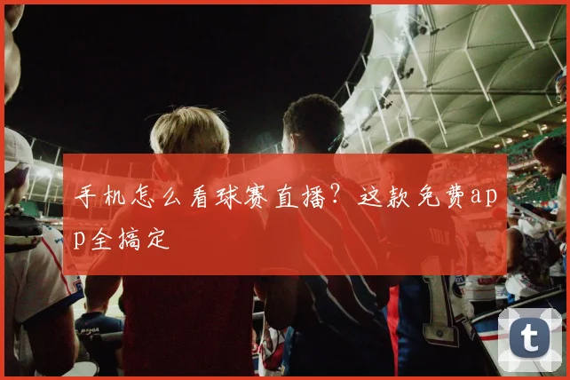 手机怎么看球赛直播？这款免费app全搞定