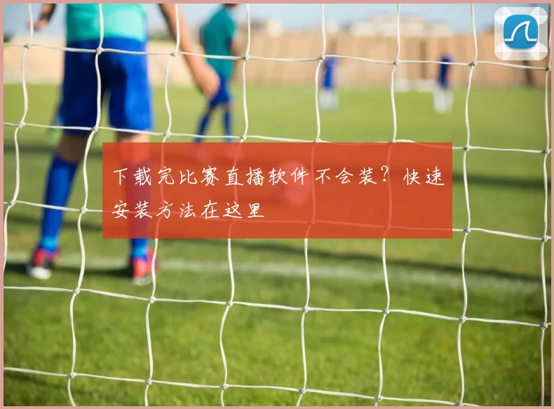 下载完比赛直播软件不会装？快速安装方法在这里