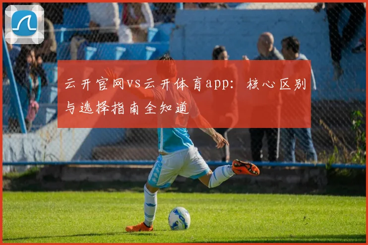 云开官网vs云开体育app：核心区别与选择指南全知道