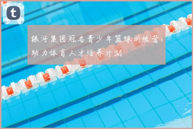 银河集团冠名青少年篮球训练营，助力体育人才培养计划