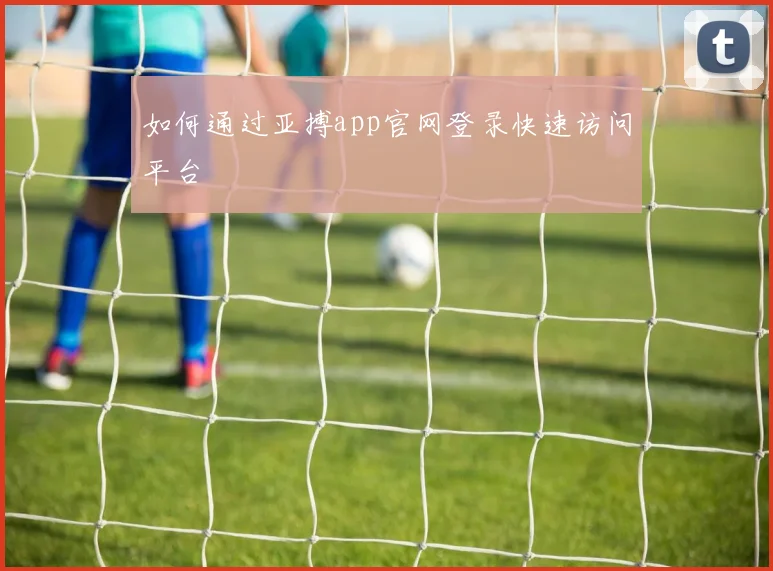 如何通过亚搏app官网登录快速访问平台