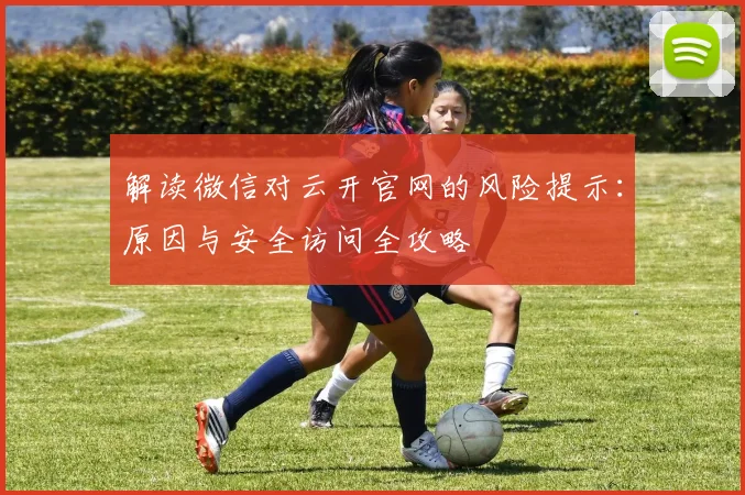 解读微信对云开官网的风险提示：原因与安全访问全攻略