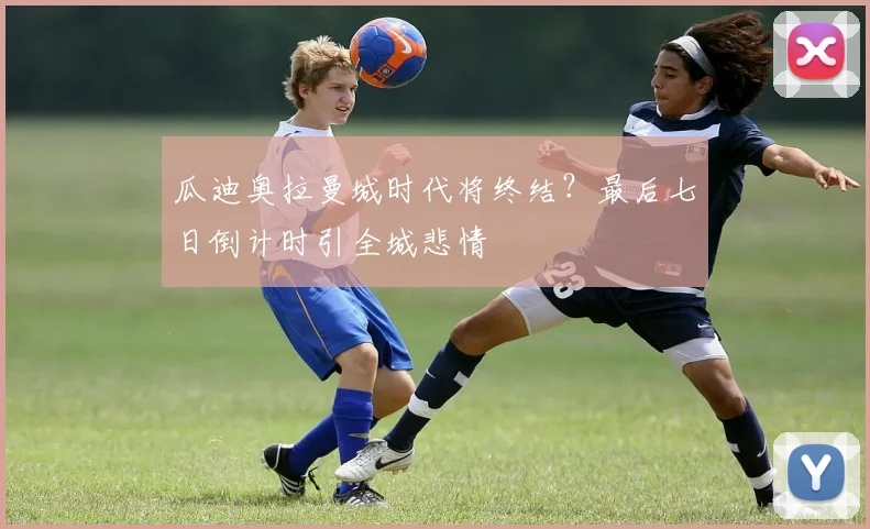 瓜迪奥拉曼城时代将终结？最后七日倒计时引全城悲情