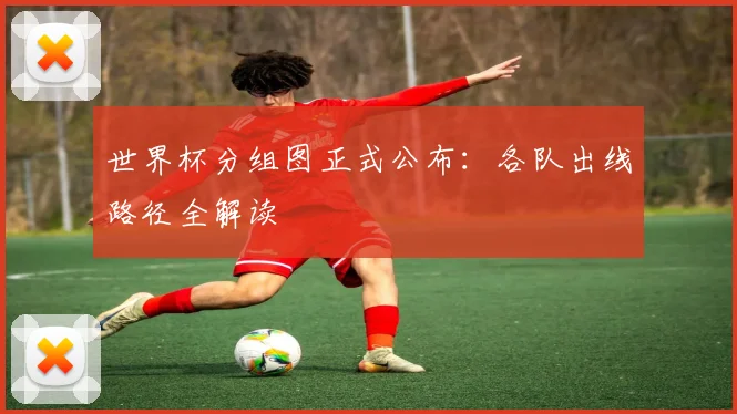 世界杯分组图正式公布：各队出线路径全解读