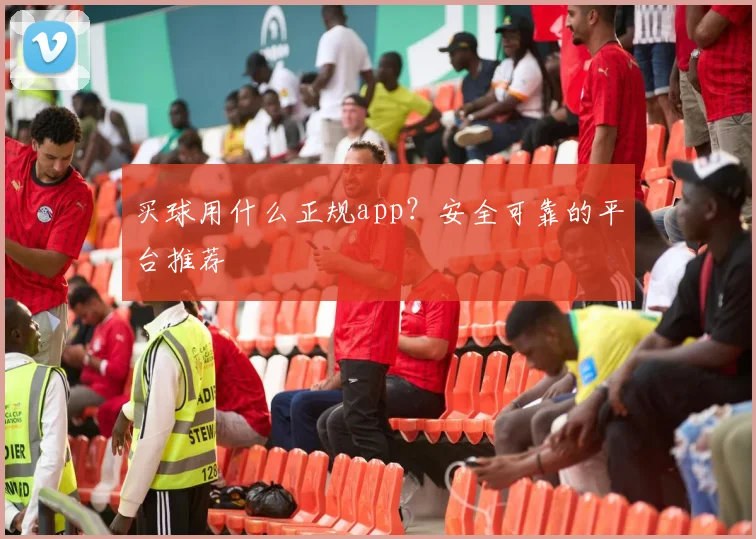 买球用什么正规app？安全可靠的平台推荐