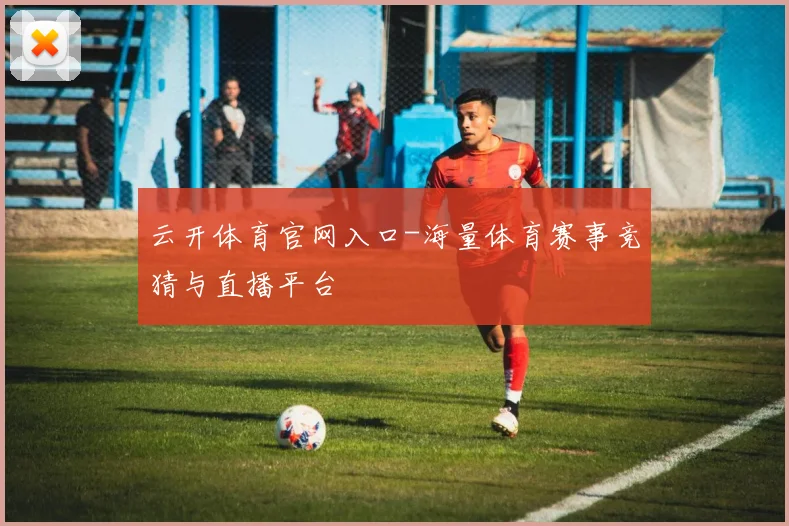云开体育官网入口-海量体育赛事竞猜与直播平台