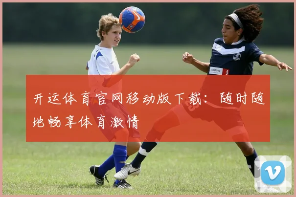 开运体育官网移动版下载：随时随地畅享体育激情