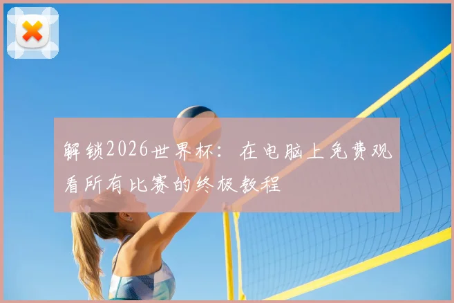 解锁2026世界杯：在电脑上免费观看所有比赛的终极教程