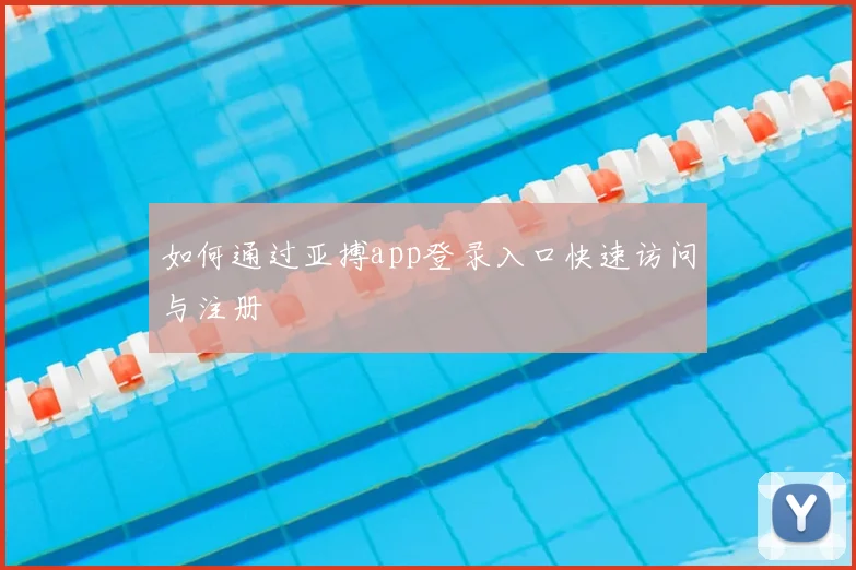 如何通过亚搏app登录入口快速访问与注册