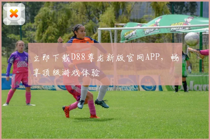 立即下载D88尊龙新版官网APP，畅享顶级游戏体验